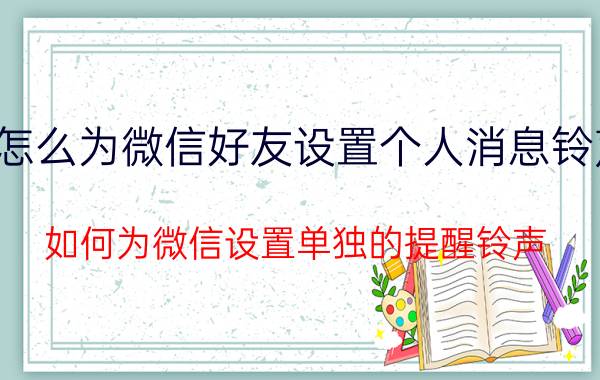 怎么为微信好友设置个人消息铃声 如何为微信设置单独的提醒铃声？